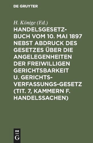 Handelsgesetzbuch vom 10. Mai 1897 nebst Abdruck des Gesetzes über die Angelegenheiten der freiwilligen Gerichtsbarkeit u. Gerichtsverfassungsgesetz (Tit. 7, Kammern f. Handelssachen): Verglichen mit d. Allg. Deutschen Handelsgesetzbuch, dem...