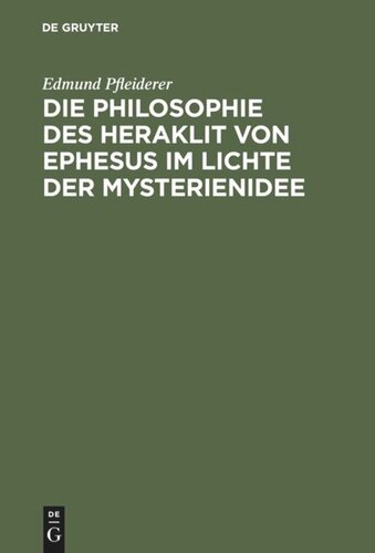 Die Philosophie des Heraklit von Ephesus im Lichte der Mysterienidee: Nebst einem Anhang über heraklitische Einflüsse im alttestamentlichen Kohelet und besonders im Buche der Weisheit, sowie in der ersten christlichen Literatur