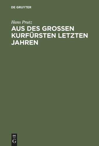 Aus des Großen Kurfürsten letzten Jahren: Zur Geschichte seines Hauses und Hofes, seiner Regierung und Politik