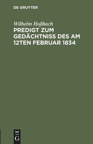 Predigt zum Gedächtniß des am 12ten Februar 1834: Selig entschlafenen Pastors an der Dreifaltigkeits-Kirche zu Berlin Doktors und Professors Gottesgelahrheit Herrn Friedrich Ernst Daniel Schleiermacher vor seiner trauernden Gemeine. In der Dreifaltigkeits-Kirche gehalten am Sonntage Oculi (2. März) 1834
