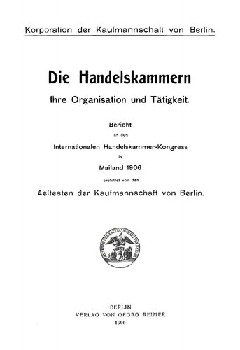 Die Handelskammern. Ihre Organisation und Tätigkeit: Bericht an den Internationalen Handelskammer-Kongress in Mailand 1906