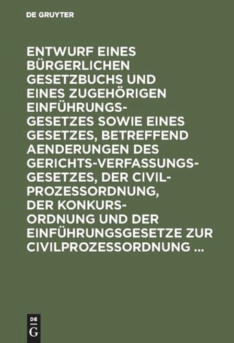 Entwurf eines Bürgerlichen Gesetzbuchs und eines zugehörigen Einführungsgesetzes sowie eines Gesetzes, betreffend Aenderungen des Gerichtsverfassungsgesetzes, der Civilprozeßordnung, der Konkursordnung und der Einführungsgesetze zur Civilprozeßordnung ...: In der Fassung der Bundesrathsvorlagen. Auf amtliche Veranlassung