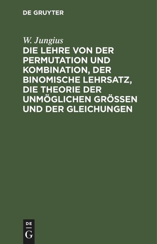 Die Lehre von der Permutation und Kombination, der binomische Lehrsatz, die Theorie der unmöglichen Grössen und der Gleichungen: Für Anfänger faßlich dargestellt