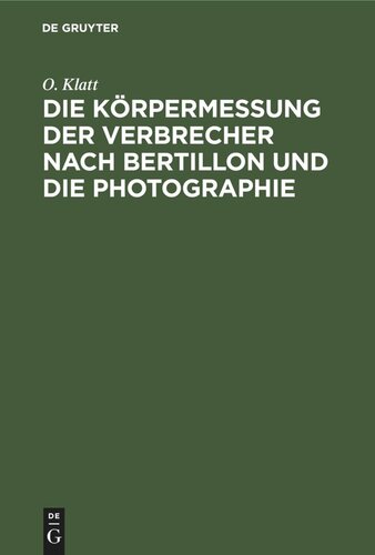 Die Körpermessung der Verbrecher nach Bertillon und die Photographie: Als die wichtigsten Hilfsmittel der gerichtlichen Polizei sowie Anleitung zur Aufnahme von Fussspuren jeder Art