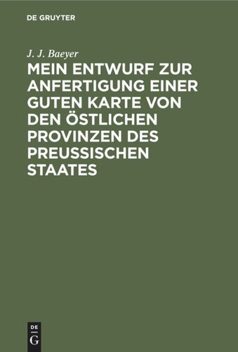 Mein Entwurf zur Anfertigung einer guten Karte von den östlichen Provinzen des Preussischen Staates: Ein Beitrag zur Entwickelung der Messkunde in Preussen