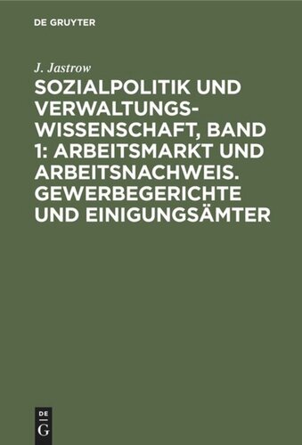 Sozialpolitik und Verwaltungswissenschaft, Band 1: Arbeitsmarkt und Arbeitsnachweis. Gewerbegerichte und Einigungsämter: Aufsätze und Abhandlungen