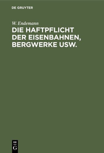 Die Haftpflicht der Eisenbahnen, Bergwerke usw.: Für die bei deren Betriebe herbeigeführten Tödtungen und Körperverletzungen. Erläuterungen des Reichsgesetzes vom 7. Juni 1871