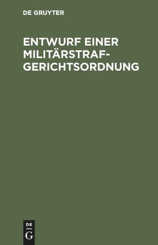 Entwurf einer Militärstrafgerichtsordnung: Eines Einführungsgesetzes zur Militärstrafgerichtsordnung, eines Gesetzes, betreffend die Dienstvergehen der richterlichen Militärjustizbeamten und die unfreiwillige Versetzung derselben in eine andere Stelle oder in den Ruhestand