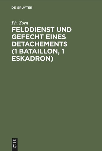 Felddienst und Gefecht eines Detachements (1 Bataillon, 1 Eskadron): Nach applikatorischer Methode zum Studium der Felddienst-Ordnung, der einschlägigen Bestimmungen der Schieß-Vorschrift und des Exerzier-Reglements für die Infanterie