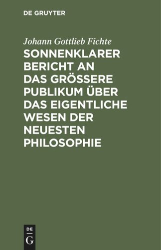 Sonnenklarer Bericht an das größere Publikum über das eigentliche Wesen der neuesten Philosophie: Ein Versuch, die Leser zum Verstehen zu zwingen