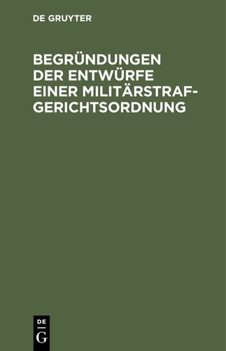 Begründungen der Entwürfe einer Militärstrafgerichtsordnung: Eines Einführungsgesetzes zur Militärstrafgerichtsordnung, eines Gesetzes, betreffend die Dienstvergehen der richterlichen Militärjustizbeamten und die unfreiwillige Versetzung derselben in eine andere Stelle oder in den Ruhestand