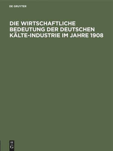Die wirtschaftliche Bedeutung der Deutschen Kälte-Industrie im Jahre 1908: Für den ersten Internationalen Kongreß der Kälte-Industrie Paris 1908