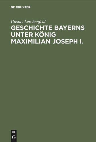 Geschichte Bayerns unter König Maximilian Joseph I.: Mit besonderer Beziehung auf die Entstehung der Verfassungs-Urkunde