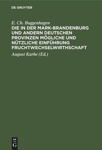 Die in der Mark-Brandenburg und andern deutschen Provinzen mögliche und nützliche Einführung Fruchtwechselwirthschaft: Nebst einer Widerlegung der gegen dieselbe von dem Herrn E. Ch. von Buggenhagen, in dessen Beiträgen zur Aufnahme der Landwirthschaft in Schwedisch-Pommern gemachten Einwürfe