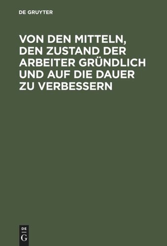 Von den Mitteln, den Zustand der Arbeiter gründlich und auf die Dauer zu verbessern: Mit Bemerkungen über darauf Bezügliches: Steuern, Wahlen der Volksvertreter...