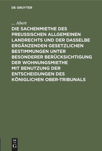 Die Sachenmiethe des Preußischen allgemeinen Landrechts und der dasselbe ergänzenden gesetzlichen Bestimmungen unter besonderer Berücksichtigung der Wohnungsmiethe mit Benutzung der Entscheidungen des Königlichen Ober-Tribunals