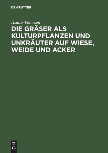 Die Gräser als Kulturpflanzen und Unkräuter auf Wiese, Weide und Acker: Ihre Bestimmung, Erkennung und Beschreibung in biologischer, ökologischer sowie landwirtschaftlicher und landeskultureller Beziehung