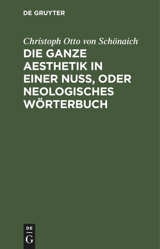 Die ganze Aesthetik in einer Nuß, oder neologisches Wörterbuch: Als ein sicherer Kunstgriff, in 24 Stunden ein geistvoller Dichter und Redner zu werden, und sich über alle schale und hirnlose Reimer zu schwingen. Alles aus den Accenten der heil. Männer und Barden des itzigen Jahrhunderts zusammen getragen, ...