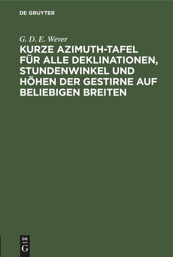 Kurze Azimuth-Tafel für alle Deklinationen, Stundenwinkel und Höhen der Gestirne auf beliebigen Breiten: Zum täglichen Seegebrauch bei der Bestimmung der Missweisung des Kompasses und bei der Anwendung von Sumner's Methode für die geographische Ortsbestimmung
