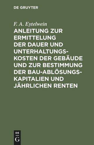 Anleitung zur Ermittelung der Dauer und Unterhaltungs-Kosten der Gebäude und zur Bestimmung der Bau-Ablösungs-Kapitalien und jährlichen Renten: Zum Gebrauche für Baumeister, Kameralisten, Oeconomie-Commissarien etc.