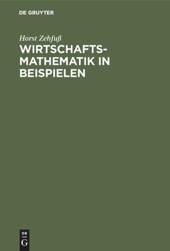 Wirtschaftsmathematik in Beispielen: Grundlagen - Finanzmathematik - Lineare Algebra - Lineare Optimierung - Analysis - Wahrscheinlichkeitsrechnung - Versicherungsmathematik