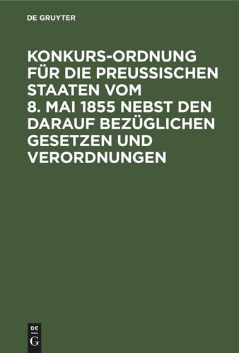 Konkurs-Ordnung für die Preußischen Staaten vom 8. Mai 1855 nebst den darauf bezüglichen Gesetzen und Verordnungen