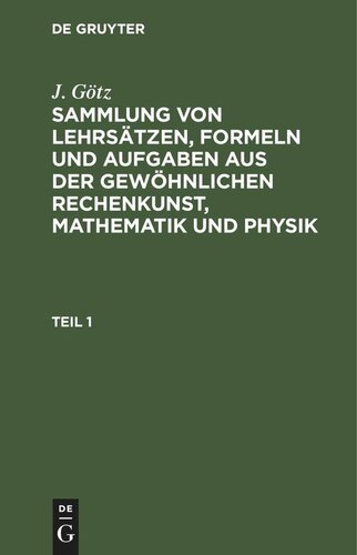 Sammlung von Lehrsätzen, Formeln und Aufgaben aus der gewöhnlichen Rechenkunst, Mathematik und Physik: Teil 1 Sammlung von Lehrsätzen, Formeln und Aufgaben aus der gewöhnlichen Rechenkunst, Mathematik und Physik