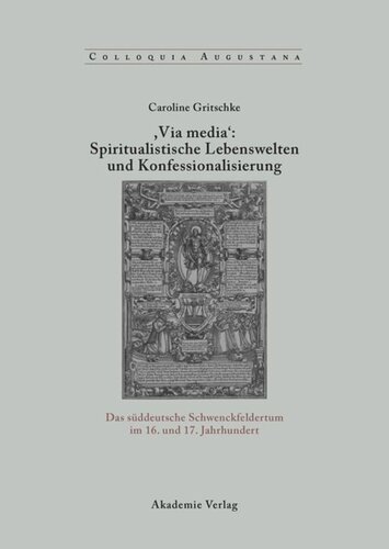 ,Via Media': Spiritualistische Lebenswelten und Konfessionalisierung: Das süddeutsche Schwenckfeldertum im 16. und 17. Jahrhundert