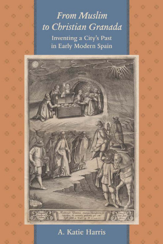 From Muslim to Christian Granada: Inventing a City's Past in Early Modern Spain