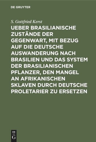 Ueber Brasilianische Zustände der Gegenwart, mit Bezug auf die deutsche Auswanderung nach Brasilien und das System der brasilianischen Pflanzer, den Mangel an afrikanischen Sklaven durch deutsche Proletarier zu ersetzen: Zugleich Abfertigung der Schrift des Kaiserl. brasil. Prof. Dr. Gade: Bericht über die deutschen Kolonien am Rio Preto