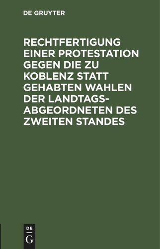 Rechtfertigung einer Protestation gegen die zu Koblenz statt gehabten Wahlen der Landtags-Abgeordneten des zweiten Standes: An das K. Pr. Staatsministerium zu Berlin