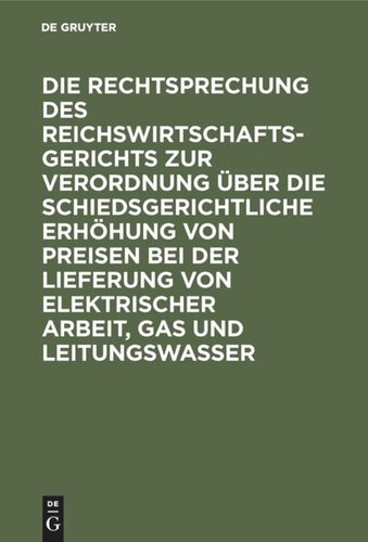 Die Rechtsprechung des Reichswirtschaftsgerichts zur Verordnung über die schiedsgerichtliche Erhöhung von Preisen bei der Lieferung von elektrischer Arbeit, Gas und Leitungswasser: Vom 1. Februar 1919/ 16. Juni 1922