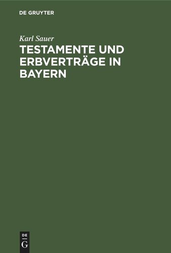 Testamente und Erbverträge in Bayern: Nebst einer kurzen Darstellung des gesetzlichen Erbrechtes, des Pflichtteilsrechtes und Nachlaßverfahrens, sowie einem Anhang enthaltend Muster für Testamente und Erbverträge