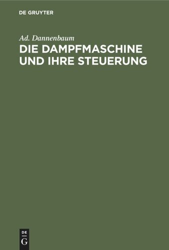 Die Dampfmaschine und ihre Steuerung: Leitfaden zur Einführung in das Studium des Dampfmaschinenbaues auf Grund der Diagramme von Zeuner, Müller und der Schieber-Ellipse