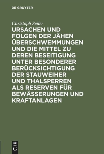 Ursachen und Folgen der jähen Überschwemmungen und die Mittel zu deren Beseitigung unter besonderer Berücksichtigung der Stauweiher und Thalsperren als Reserven für Bewässerungen und Kraftanlagen: Unter Zugrundelegung der Denkschrift von Ökonomierat Classen für den anerkannten Verein für Verbesserung der Wasserstandsverhältnisse im Regierungsbezirke Mittelfranken bearbeitet von dessen Vorstandsmitglied Christoph Seiler
