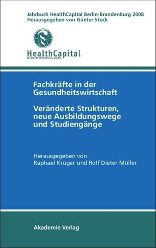 Jahrbuch Health Capital Berlin-Brandenburg 2008: Fachkräfte in der Gesundheitswirtschaft. Veränderte Strukturen, neue Ausbildungswege und Studiengänge