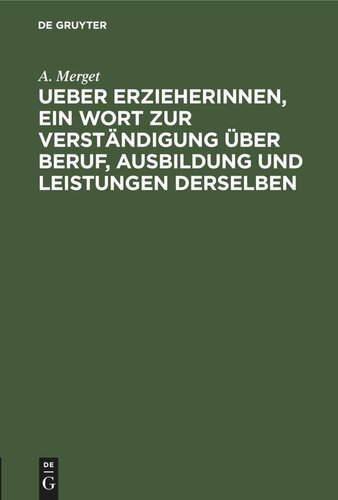 Ueber Erzieherinnen, ein Wort zur Verständigung über Beruf, Ausbildung und Leistungen derselben: Mit einem Anhange, enthaltend die Aufnahme-Bedingungen und die Ordnung der Entlassungs-Prüfungen bei der Königl. Bildungs-Anstalt für Lehrerinnen und Erzieherinnen zu Berlin