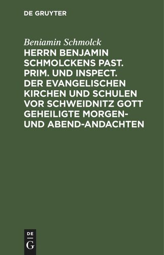 Herrn Benjamin Schmolckens Past. Prim. und Inspect. der Evangelischen Kirchen und Schulen vor Schweidnitz Gott geheiligte Morgen- und Abend-Andachten: samt dessen Lebens-Beschreibung, und beygefügten Wetter-Gebeten