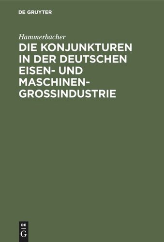 Die Konjunkturen in der deutschen Eisen- und Maschinen-Großindustrie: Ein Beitrag zur Theorie und Praxis der Konjunkturen unter hauptsächlicher Berücksichtigung der Zeit von 1892 bis 1911
