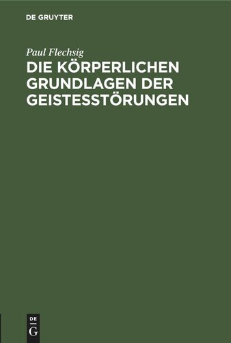 Die körperlichen Grundlagen der Geistesstörungen: Vortrag gehalten beim Antritt des Lehramtes an der Universität Leipzig am 4. März 1882
