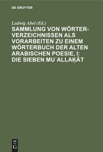Sammlung von Wörterverzeichnissen als Vorarbeiten zu einem Wörterbuch der alten arabischen Poesie, I: Die sieben Muʿallaḳât