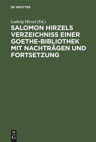 Salomon Hirzels Verzeichniss einer Goethe-Bibliothek mit Nachträgen und Fortsetzung