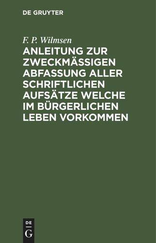 Anleitung zur zweckmäßigen Abfassung aller schriftlichen Aufsätze welche im bürgerlichen Leben vorkommen: Nebst einer kleinen Sprachlehre und dem nöthigsten Stoff zu Stylübungen