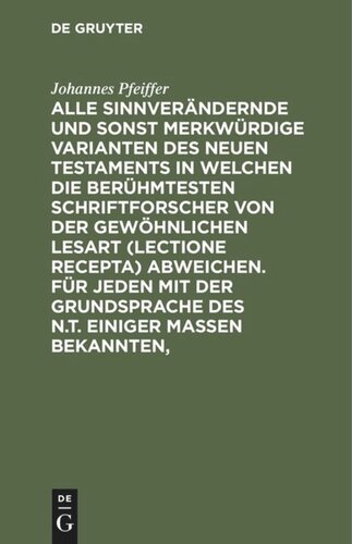 Alle sinnverändernde und sonst merkwürdige Varianten des Neuen Testaments in welchen die berühmtesten Schriftforscher von der Gewöhnlichen Lesart (lectione recepta) abweichen. Für jeden mit der Grundsprache des N.T. einiger Maßen Bekannten,: Nebst einem Vorschlage eine Volksbibel betreffend