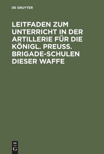 Leitfaden zum Unterricht in der Artillerie für die Königl. Preuß. Brigade-Schulen dieser Waffe: Mit Allerhöchster Genehmigung Seiner Majestät des Königs, auf Befehl Sr. Königl. Hoheit des Prinzen August von Preußen ausgearb.