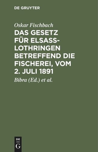 Das Gesetz für Elsass-Lothringen betreffend die Fischerei, vom 2. Juli 1891: Auf der Grundlage der amtlichen, von Ministerialrat Freiherrn von Bibra und Regierungsassessor Lichtenberg bearbeitete Ausgabe