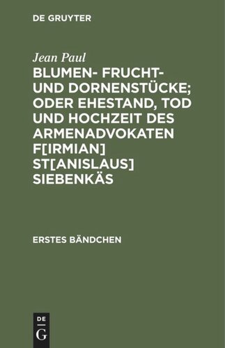 Blumen- Frucht- und Dornenstücke; oder Ehestand, Tod und Hochzeit des Armenadvokaten F[irmian] St[anislaus] Siebenkäs: Erstes Bändchen