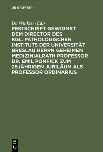 Festschrift gewidmet dem Director des kgl. pathologischen Instituts der Universität Breslau Herrn Geheimen Medizinialrath Professor Dr. Emil Ponfick zum 25jährigen Jubiläum als Professor ordinarius: Breslau, den 15. Januar 1899