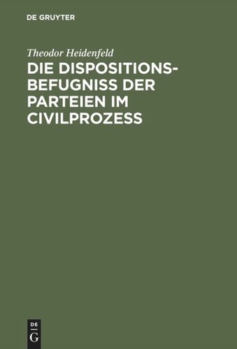 Die Dispositionsbefugniß der Parteien im Civilprozeß: Ein Beitrag zum Entwurfe der Prozeßordnung für den preußischen Staat