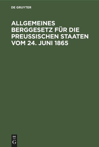 Allgemeines Berggesetz für die Preußischen Staaten vom 24. Juni 1865: Nebst den auf die Einführung dieses Gesetzes in das Gebiet des vormaligen Königreichs Hannover, des vormaligen Kurfürstenthums Hessen und der vormaligen freien Stadt Frankfurt, sowie der vormals Baierischen Landestheile bezüglichen Verordungen